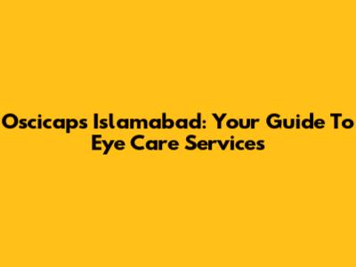 Oscicaps Islamabad: Your Guide To Eye Care Services