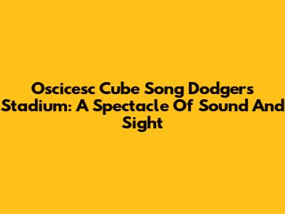 Oscicesc Cube Song Dodgers Stadium: A Spectacle Of Sound And Sight