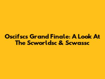 Oscifsc's Grand Finale: A Look At The Scworldsc & Scwassc