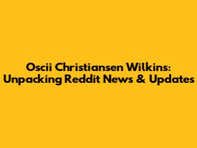 Oscii Christiansen Wilkins: Unpacking Reddit News & Updates