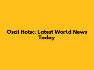 Oscii Hotsc: Latest World News Today