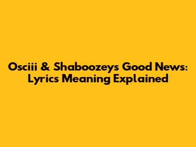 Osciii & Shaboozey's 'Good News': Lyrics Meaning Explained