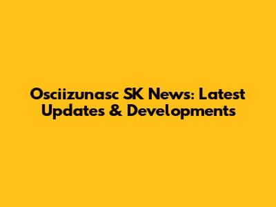 Osciizunasc SK News: Latest Updates & Developments