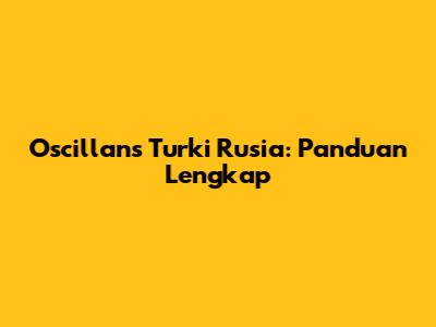Oscillans Turki Rusia: Panduan Lengkap
