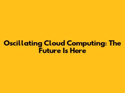 Oscillating Cloud Computing: The Future Is Here