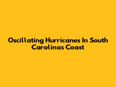 Oscillating Hurricanes In South Carolina's Coast