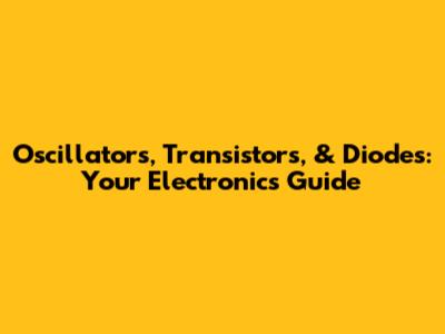 Oscillators, Transistors, & Diodes: Your Electronics Guide