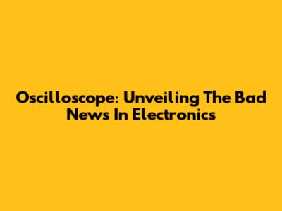 Oscilloscope: Unveiling The Bad News In Electronics