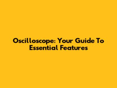 Oscilloscope: Your Guide To Essential Features
