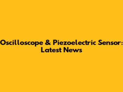 Oscilloscope & Piezoelectric Sensor: Latest News