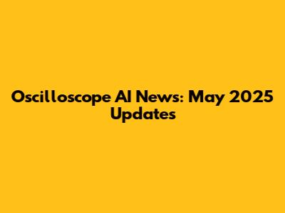 Oscilloscope AI News: May 2025 Updates