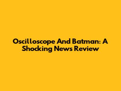 Oscilloscope And Batman: A Shocking News Review
