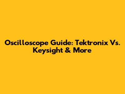 Oscilloscope Guide: Tektronix Vs. Keysight & More