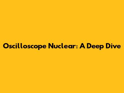 Oscilloscope Nuclear: A Deep Dive