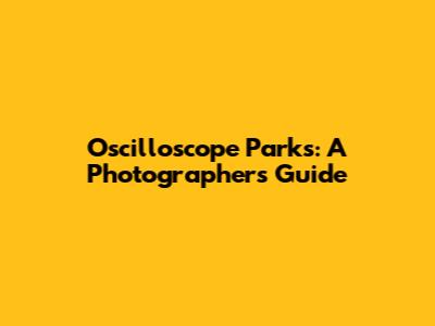 Oscilloscope Parks: A Photographer's Guide