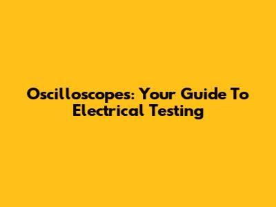 Oscilloscopes: Your Guide To Electrical Testing
