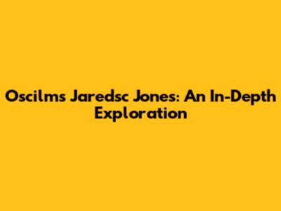 Oscilms Jaredsc Jones: An In-Depth Exploration