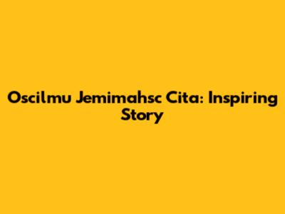 Oscilmu Jemimahsc Cita: Inspiring Story