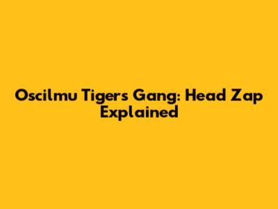 Oscilmu Tigers Gang: Head Zap Explained