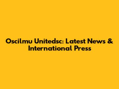 Oscilmu Unitedsc: Latest News & International Press