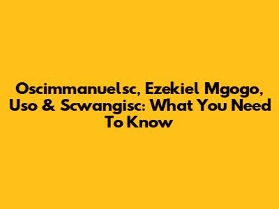Oscimmanuelsc, Ezekiel Mgogo, Uso & Scwangisc: What You Need To Know