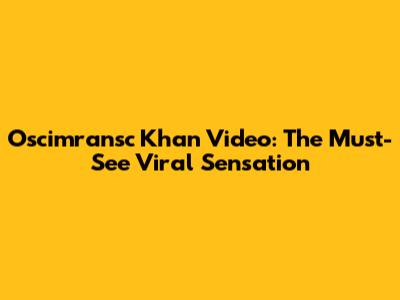 Oscimransc Khan Video: The Must-See Viral Sensation