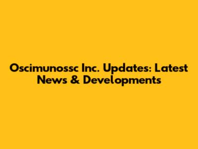 Oscimunossc Inc. Updates: Latest News & Developments