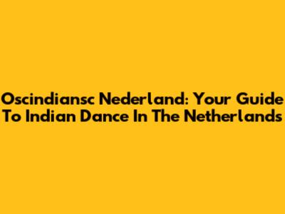 Oscindiansc Nederland: Your Guide To Indian Dance In The Netherlands