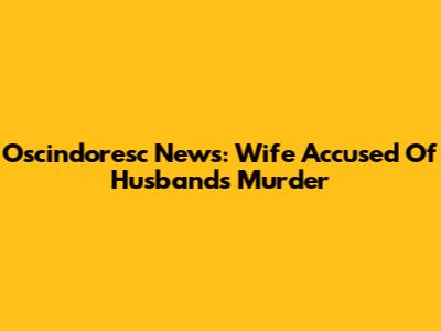 Oscindoresc News: Wife Accused Of Husband's Murder