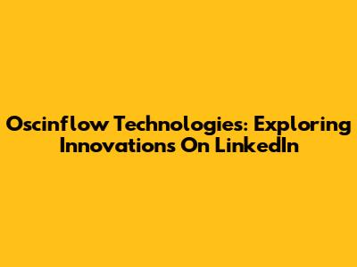 Oscinflow Technologies: Exploring Innovations On LinkedIn