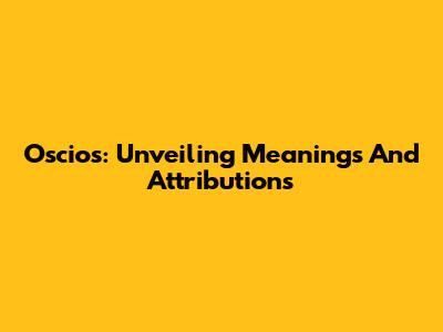 Oscios: Unveiling Meanings And Attributions