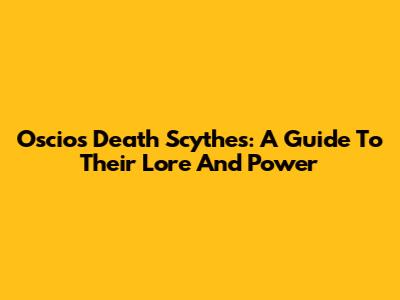 Oscios Death Scythes: A Guide To Their Lore And Power