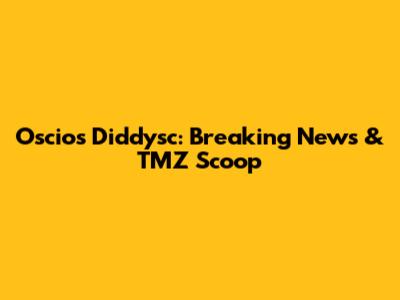 Oscios Diddysc: Breaking News & TMZ Scoop