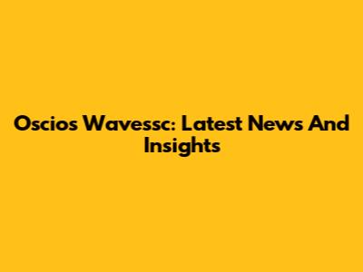 Oscios Wavessc: Latest News And Insights