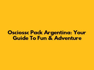Osciossc Pack Argentina: Your Guide To Fun & Adventure