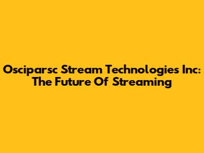 Osciparsc Stream Technologies Inc: The Future Of Streaming
