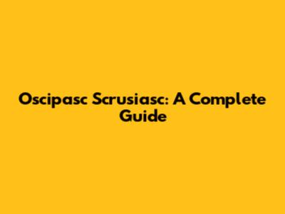 Oscipasc Scrusiasc: A Complete Guide
