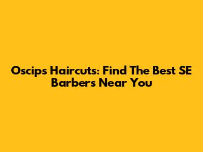 Oscips Haircuts: Find The Best SE Barbers Near You
