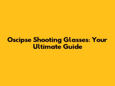 Oscipse Shooting Glasses: Your Ultimate Guide