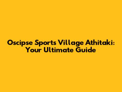 Oscipse Sports Village Athitaki: Your Ultimate Guide
