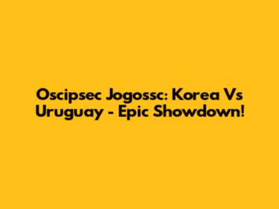 Oscipsec Jogossc: Korea Vs Uruguay - Epic Showdown!