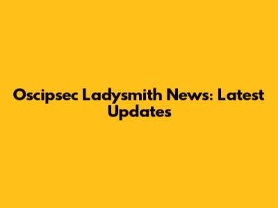 Oscipsec Ladysmith News: Latest Updates