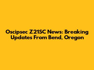 Oscipsec Z21SC News: Breaking Updates From Bend, Oregon
