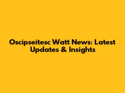 Oscipseitesc Watt News: Latest Updates & Insights