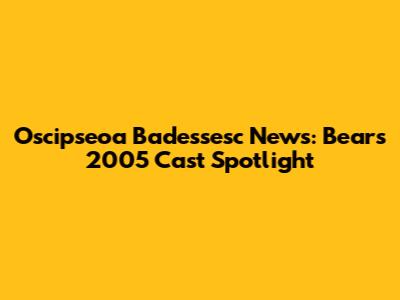 Oscipseoa Badessesc News: Bears 2005 Cast Spotlight