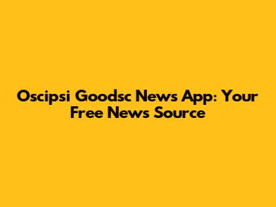 Oscipsi Goodsc News App: Your Free News Source