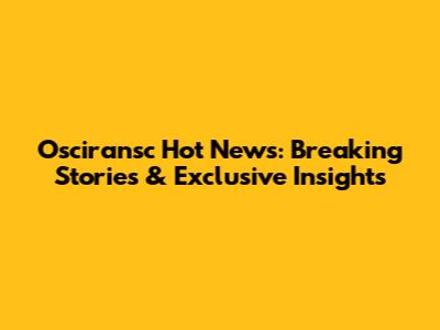 Osciransc Hot News: Breaking Stories & Exclusive Insights