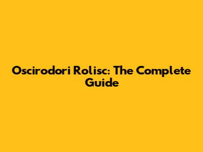 Oscirodori Rolisc: The Complete Guide