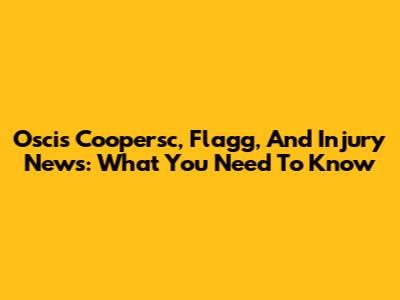 Oscis Coopersc, Flagg, And Injury News: What You Need To Know