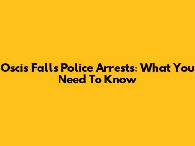 Oscis Falls Police Arrests: What You Need To Know